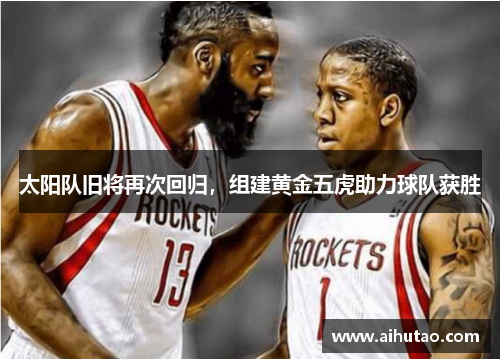 太阳队旧将再次回归，组建黄金五虎助力球队获胜