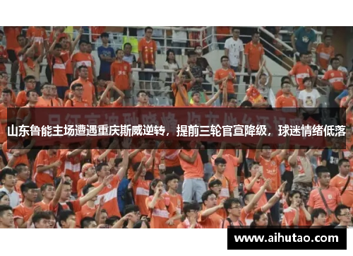 山东鲁能主场遭遇重庆斯威逆转，提前三轮官宣降级，球迷情绪低落