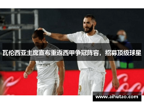 瓦伦西亚主席宣布重返西甲争冠阵容，招募顶级球星