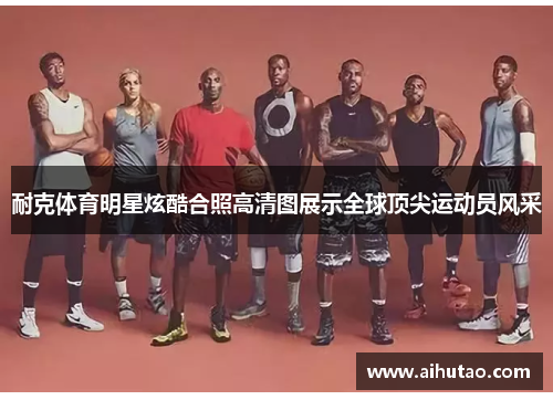 耐克体育明星炫酷合照高清图展示全球顶尖运动员风采