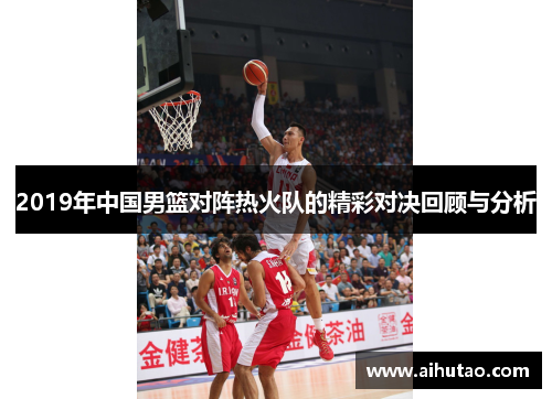 2019年中国男篮对阵热火队的精彩对决回顾与分析