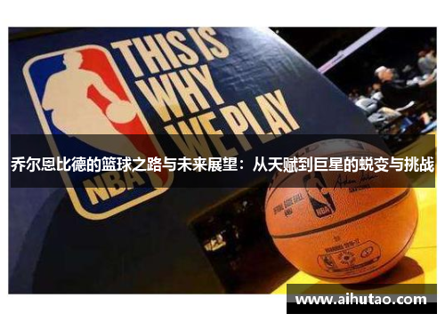 乔尔恩比德的篮球之路与未来展望：从天赋到巨星的蜕变与挑战