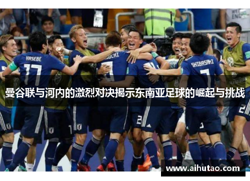 曼谷联与河内的激烈对决揭示东南亚足球的崛起与挑战