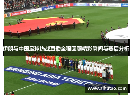 伊朗与中国足球热战直播全程回顾精彩瞬间与赛后分析