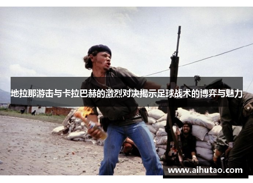 地拉那游击与卡拉巴赫的激烈对决揭示足球战术的博弈与魅力