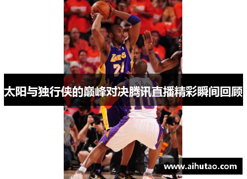 太阳与独行侠的巅峰对决腾讯直播精彩瞬间回顾