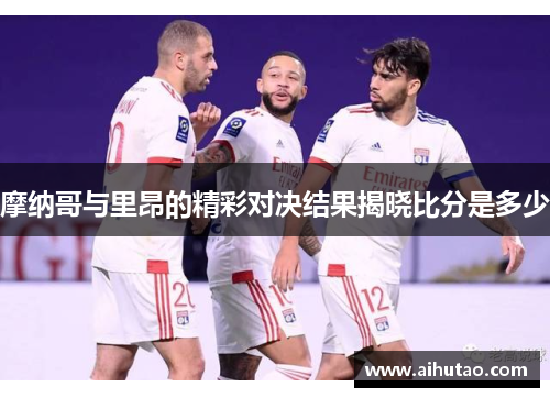 摩纳哥与里昂的精彩对决结果揭晓比分是多少