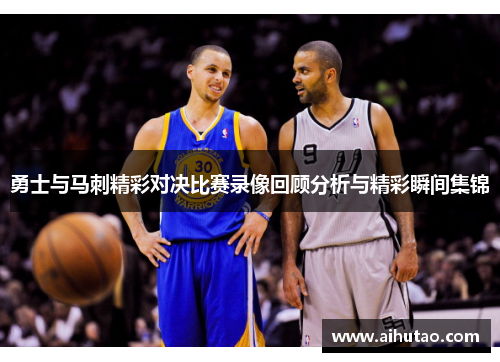 勇士与马刺精彩对决比赛录像回顾分析与精彩瞬间集锦